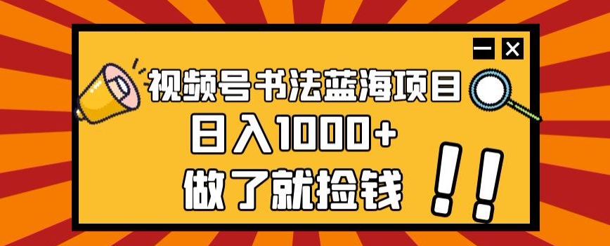 视频号书法蓝海项目，玩法简单，日入1000+【揭秘】-旭子网创